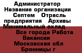 Администратор › Название организации ­ Септем › Отрасль предприятия ­ Архивы › Минимальный оклад ­ 25 000 - Все города Работа » Вакансии   . Московская обл.,Бронницы г.